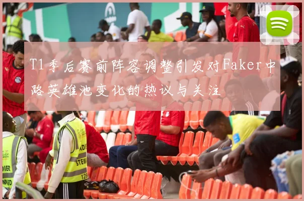 T1季后赛前阵容调整引发对Faker中路英雄池变化的热议与关注