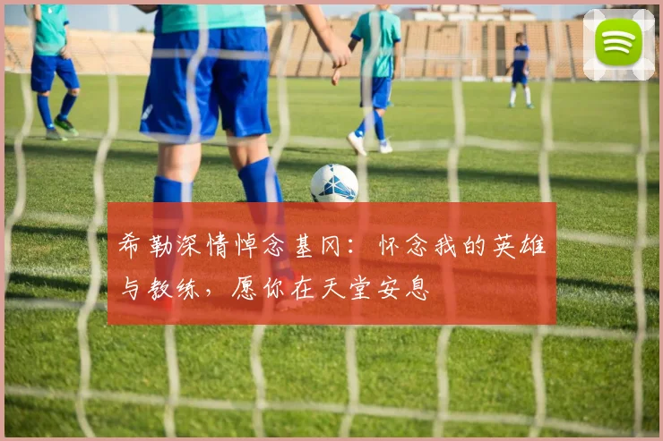希勒深情悼念基冈：怀念我的英雄与教练，愿你在天堂安息
