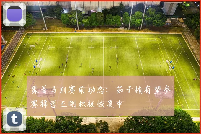 蒙哥马利赛前动态：茹子楠有望参赛稀哲王刚积极恢复中