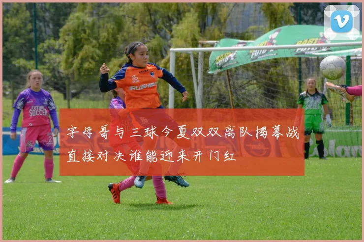 字母哥与三球今夏双双离队揭幕战直接对决谁能迎来开门红